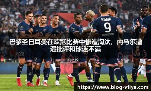 巴黎圣日耳曼在欧冠比赛中惨遭淘汰，内马尔遭遇批评和球迷不满