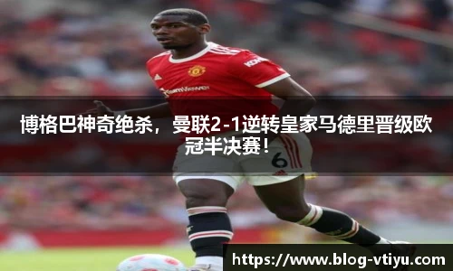 博格巴神奇绝杀，曼联2-1逆转皇家马德里晋级欧冠半决赛！