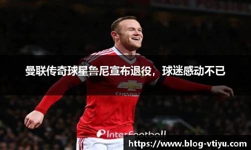 曼联传奇球星鲁尼宣布退役，球迷感动不已