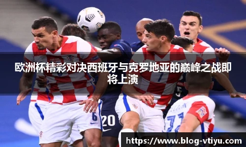 欧洲杯精彩对决西班牙与克罗地亚的巅峰之战即将上演