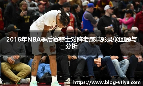 2016年NBA季后赛骑士对阵老鹰精彩录像回顾与分析