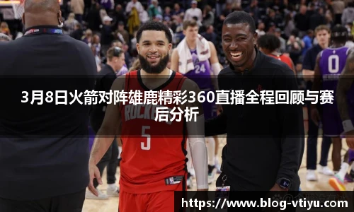 3月8日火箭对阵雄鹿精彩360直播全程回顾与赛后分析