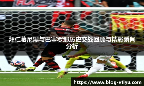 拜仁慕尼黑与巴塞罗那历史交战回顾与精彩瞬间分析