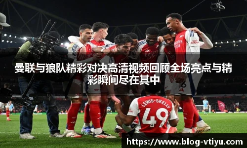 曼联与狼队精彩对决高清视频回顾全场亮点与精彩瞬间尽在其中