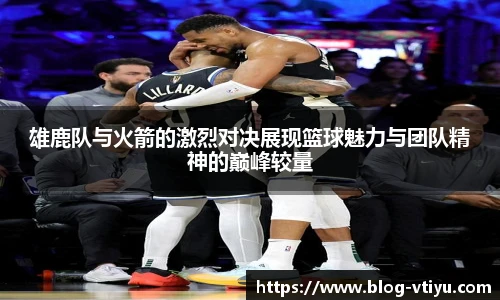 雄鹿队与火箭的激烈对决展现篮球魅力与团队精神的巅峰较量