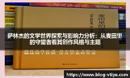 萨林杰的文学世界探索与影响力分析：从麦田里的守望者看其创作风格与主题