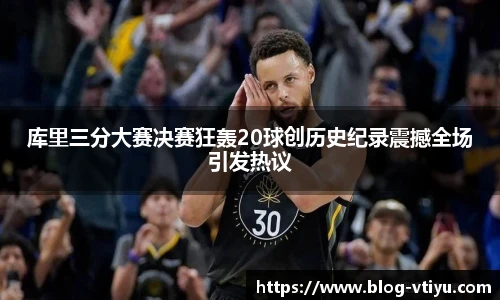 库里三分大赛决赛狂轰20球创历史纪录震撼全场引发热议